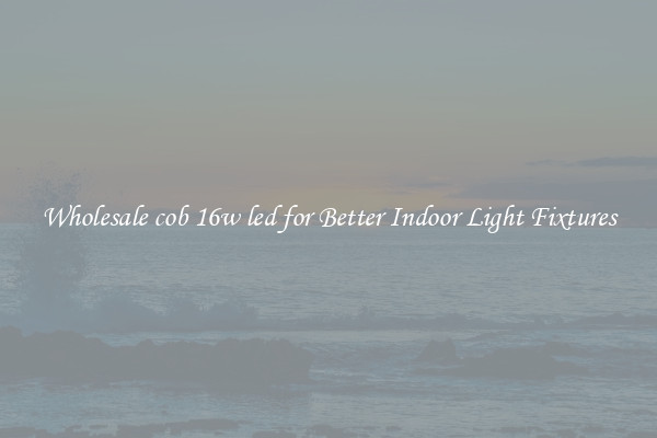 Wholesale cob 16w led for Better Indoor Light Fixtures