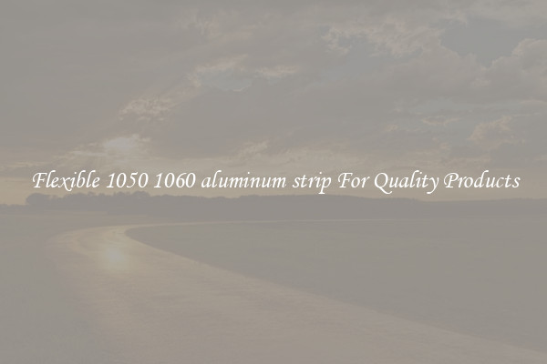 Flexible 1050 1060 aluminum strip For Quality Products