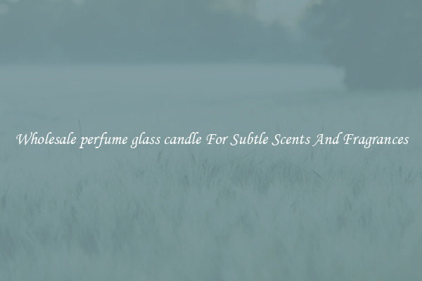 Wholesale perfume glass candle For Subtle Scents And Fragrances