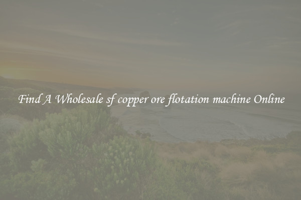 Find A Wholesale sf copper ore flotation machine Online