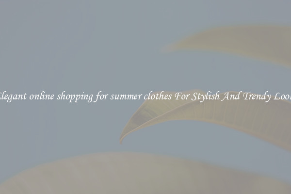 Elegant online shopping for summer clothes For Stylish And Trendy Looks
