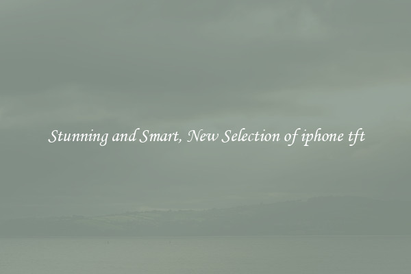 Stunning and Smart, New Selection of iphone tft