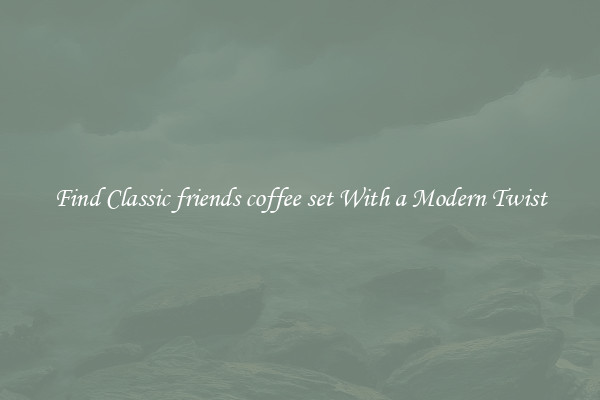 Find Classic friends coffee set With a Modern Twist