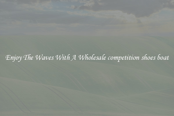 Enjoy The Waves With A Wholesale competition shoes boat