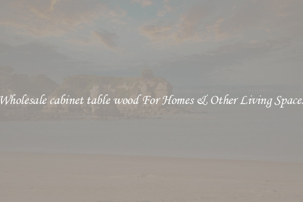 Wholesale cabinet table wood For Homes & Other Living Spaces