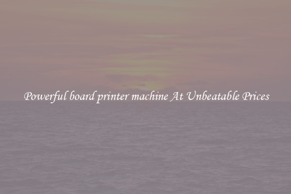 Powerful board printer machine At Unbeatable Prices