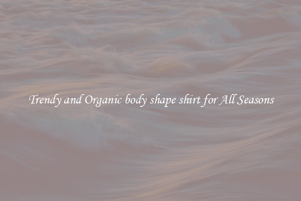 Trendy and Organic body shape shirt for All Seasons