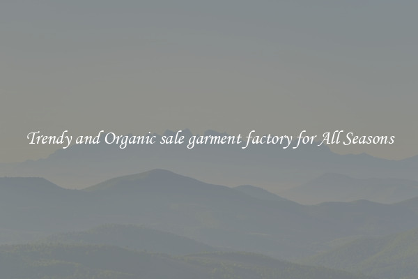 Trendy and Organic sale garment factory for All Seasons