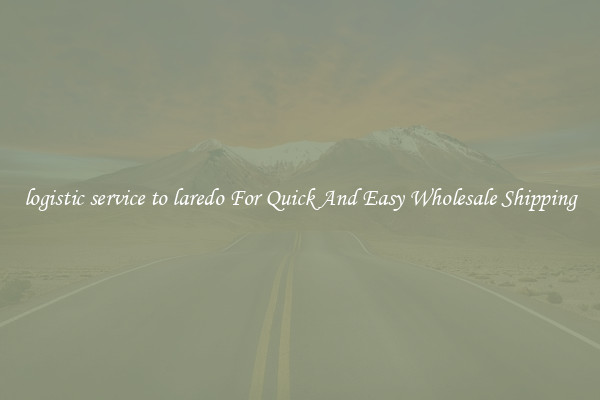 logistic service to laredo For Quick And Easy Wholesale Shipping