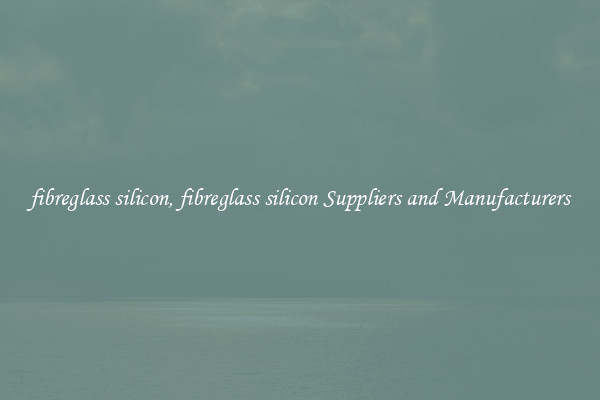 fibreglass silicon, fibreglass silicon Suppliers and Manufacturers