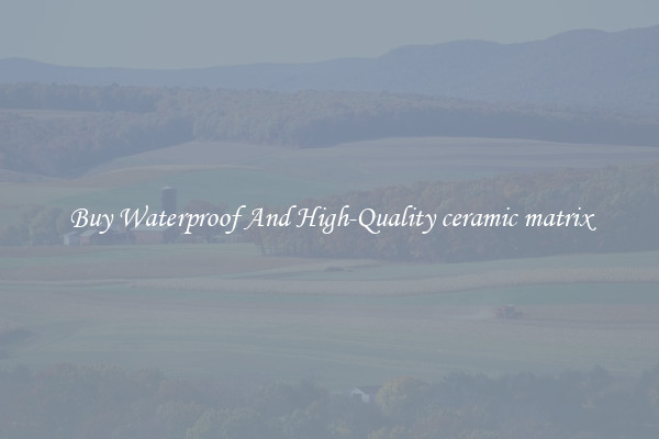 Buy Waterproof And High-Quality ceramic matrix