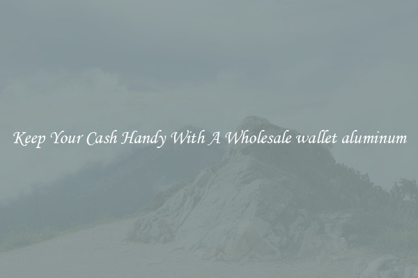 Keep Your Cash Handy With A Wholesale wallet aluminum