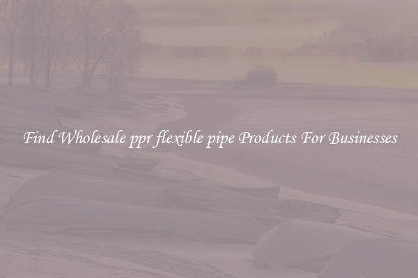 Find Wholesale ppr flexible pipe Products For Businesses