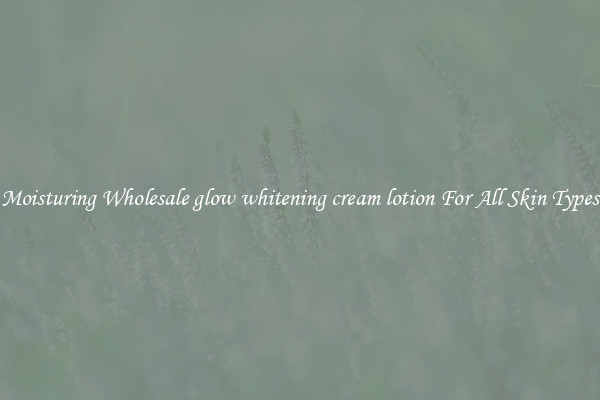 Moisturing Wholesale glow whitening cream lotion For All Skin Types
