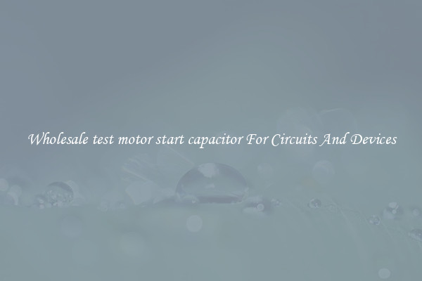 Wholesale test motor start capacitor For Circuits And Devices