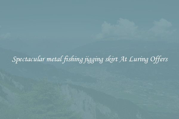 Spectacular metal fishing jigging skirt At Luring Offers