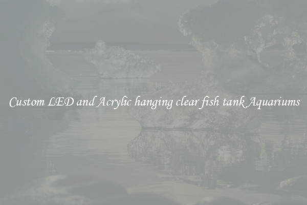 Custom LED and Acrylic hanging clear fish tank Aquariums
