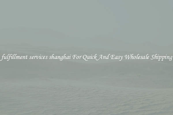 fulfillment services shanghai For Quick And Easy Wholesale Shipping