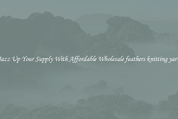 Jazz Up Your Supply With Affordable Wholesale feathers knitting yarn