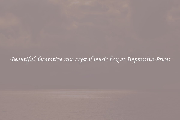 Beautiful decorative rose crystal music box at Impressive Prices