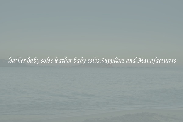 leather baby soles leather baby soles Suppliers and Manufacturers