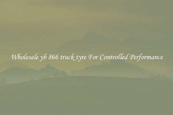Wholesale yb 866 truck tyre For Controlled Performance