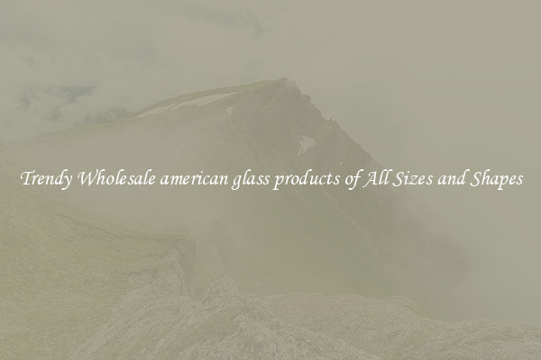 Trendy Wholesale american glass products of All Sizes and Shapes