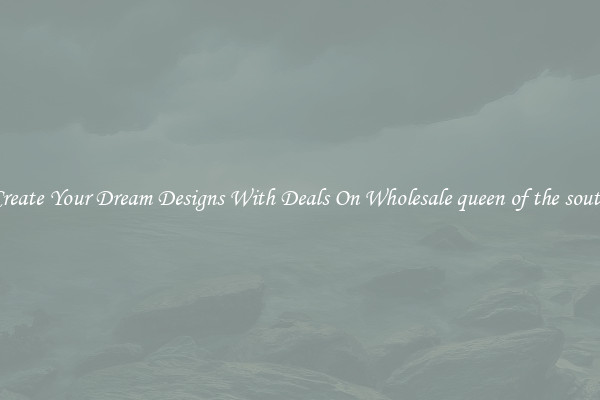 Create Your Dream Designs With Deals On Wholesale queen of the south