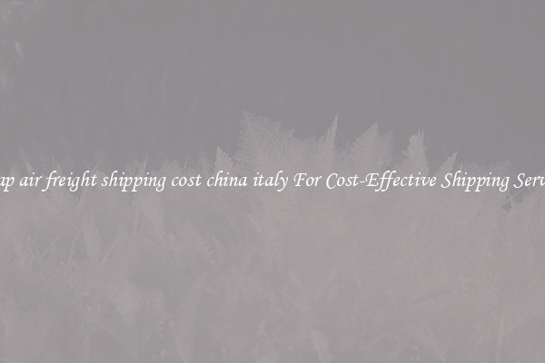 cheap air freight shipping cost china italy For Cost-Effective Shipping Services