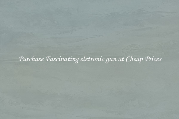 Purchase Fascinating eletronic gun at Cheap Prices