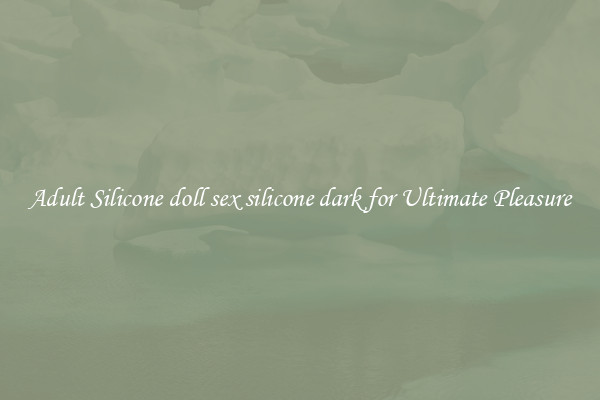 Adult Silicone doll sex silicone dark for Ultimate Pleasure