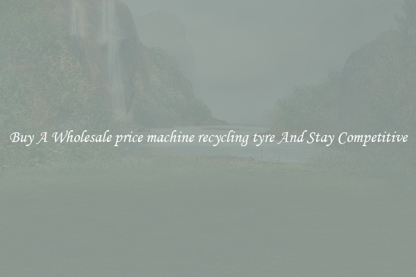 Buy A Wholesale price machine recycling tyre And Stay Competitive