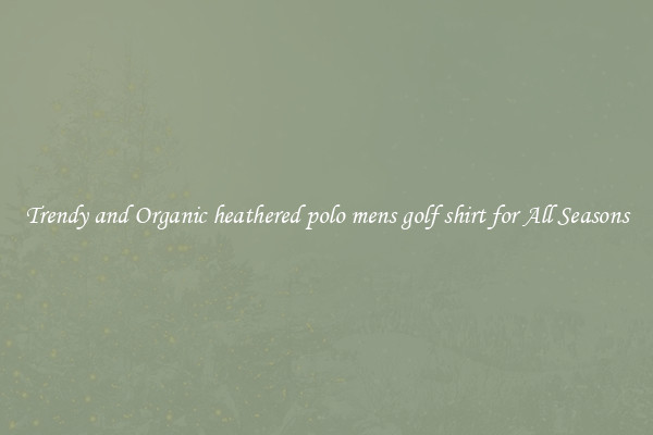 Trendy and Organic heathered polo mens golf shirt for All Seasons