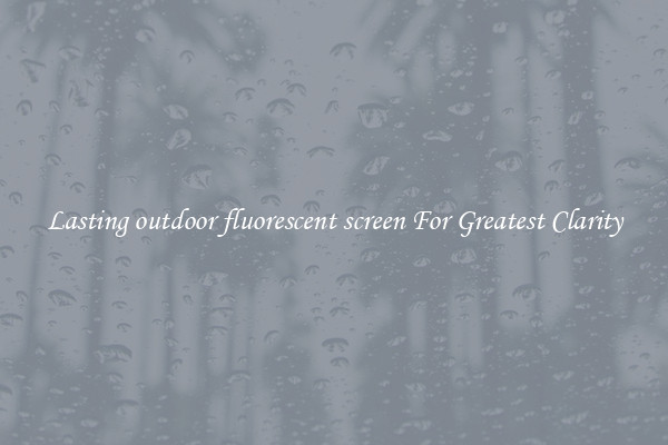Lasting outdoor fluorescent screen For Greatest Clarity