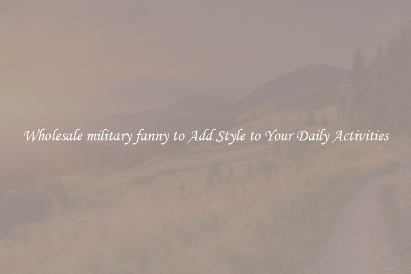 Wholesale military fanny to Add Style to Your Daily Activities