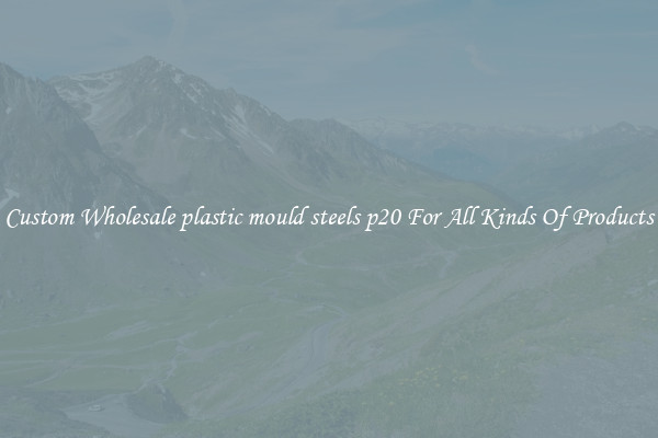 Custom Wholesale plastic mould steels p20 For All Kinds Of Products